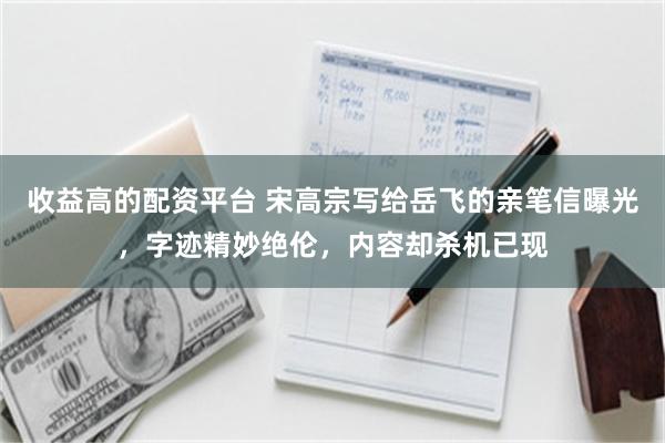 收益高的配资平台 宋高宗写给岳飞的亲笔信曝光，字迹精妙绝伦，内容却杀机已现