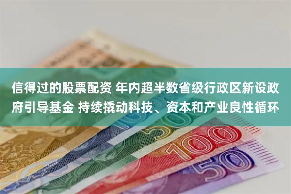 信得过的股票配资 年内超半数省级行政区新设政府引导基金 持续撬动科技、资本和产业良性循环