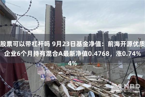 股票可以带杠杆吗 9月23日基金净值：前海开源优质企业6个月持有混合A最新净值0.4768，涨0.74%