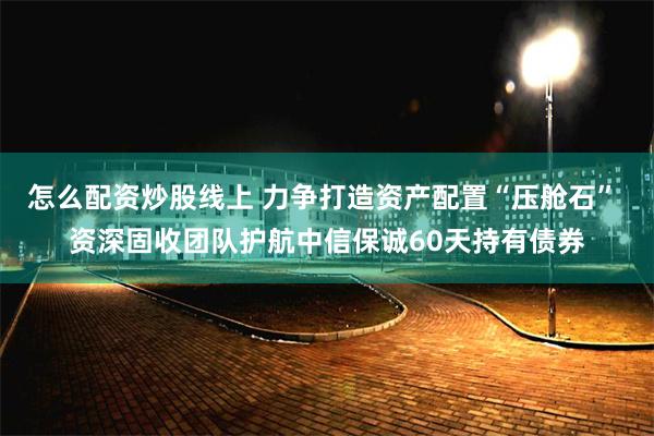 怎么配资炒股线上 力争打造资产配置“压舱石” 资深固收团队护航中信保诚60天持有债券