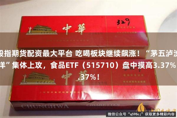 股指期货配资最大平台 吃喝板块继续飙涨！“茅五泸汾洋”集体上攻，食品ETF（515710）盘中摸高3.37%！