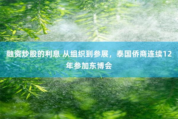 融资炒股的利息 从组织到参展，泰国侨商连续12年参加东博会