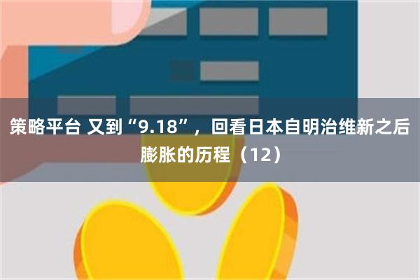 策略平台 又到“9.18”，回看日本自明治维新之后膨胀的历程（12）