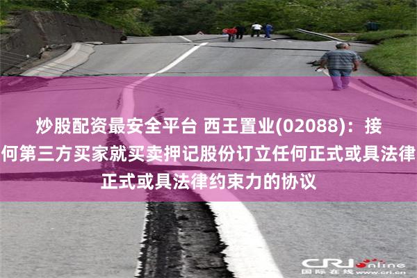 炒股配资最安全平台 西王置业(02088)：接管人尚未与任何第三方买家就买卖押记股份订立任何正式或具法律约束力的协议