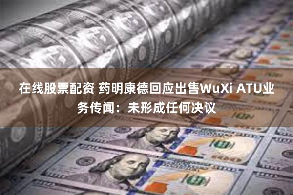 在线股票配资 药明康德回应出售WuXi ATU业务传闻：未形成任何决议