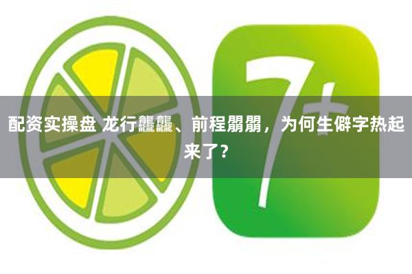 配资实操盘 龙行龘龘、前程朤朤，为何生僻字热起来了？