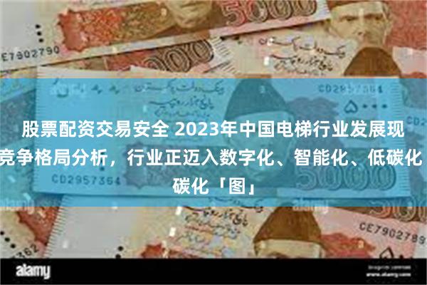 股票配资交易安全 2023年中国电梯行业发展现状及竞争格局分析，行业正迈入数字化、智能化、低碳化「图」