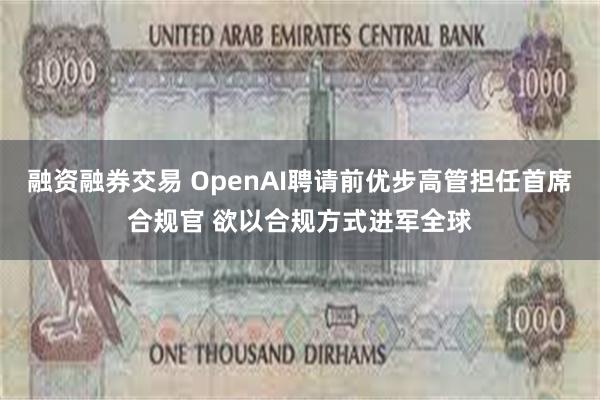 融资融券交易 OpenAI聘请前优步高管担任首席合规官 欲以合规方式进军全球