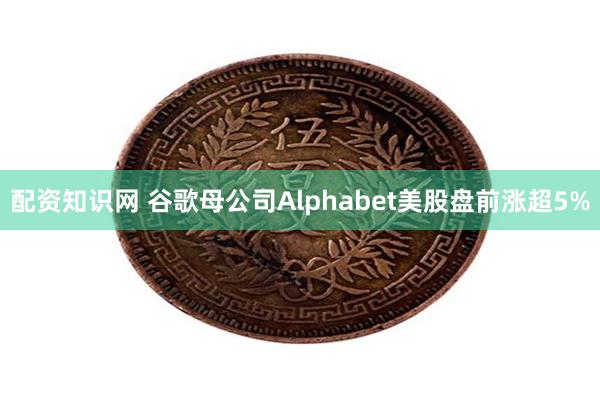 配资知识网 谷歌母公司Alphabet美股盘前涨超5%