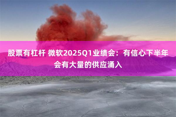 股票有杠杆 微软2025Q1业绩会：有信心下半年会有大量的供应涌入