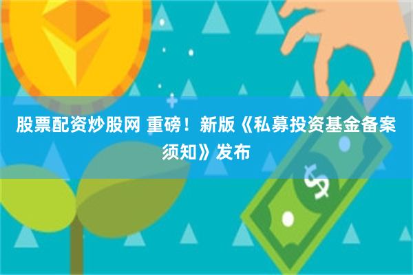 股票配资炒股网 重磅！新版《私募投资基金备案须知》发布