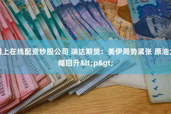 网上在线配资炒股公司 瑞达期货：美伊局势紧张 原油大幅回升<p>