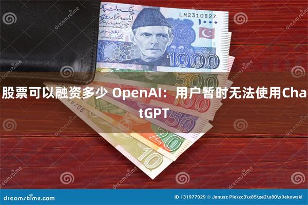 股票可以融资多少 OpenAI：用户暂时无法使用ChatGPT