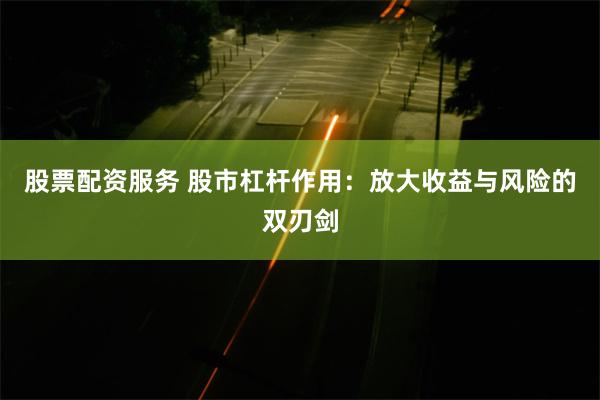 股票配资服务 股市杠杆作用：放大收益与风险的双刃剑