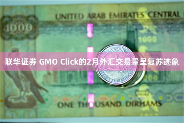 联华证券 GMO Click的2月外汇交易量呈复苏迹象