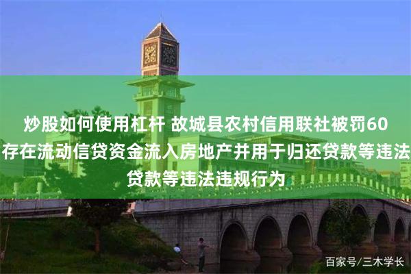 炒股如何使用杠杆 故城县农村信用联社被罚60万元：因存在流动信贷资金流入房地产并用于归还贷款等违法违规行为