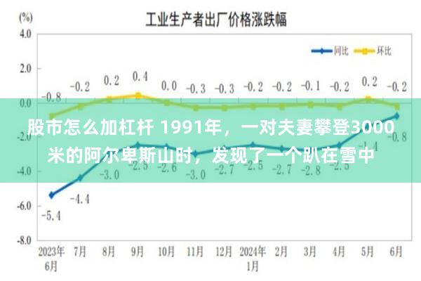 股市怎么加杠杆 1991年，一对夫妻攀登3000米的阿尔卑斯山时，发现了一个趴在雪中