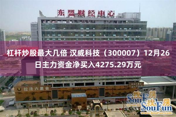 杠杆炒股最大几倍 汉威科技（300007）12月26日主力资金净买入4275.29万元