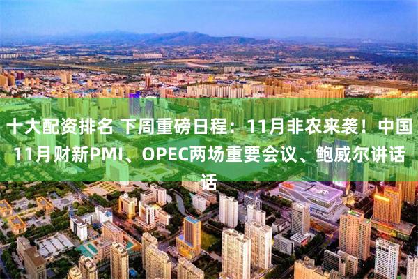 十大配资排名 下周重磅日程：11月非农来袭！中国11月财新PMI、OPEC两场重要会议、鲍威尔讲话