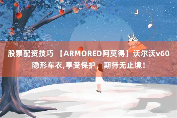 股票配资技巧 【ARMORED阿莫得】沃尔沃v60隐形车衣,享受保护，期待无止境！