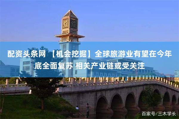 配资头条网 【机会挖掘】全球旅游业有望在今年底全面复苏 相关产业链或受关注