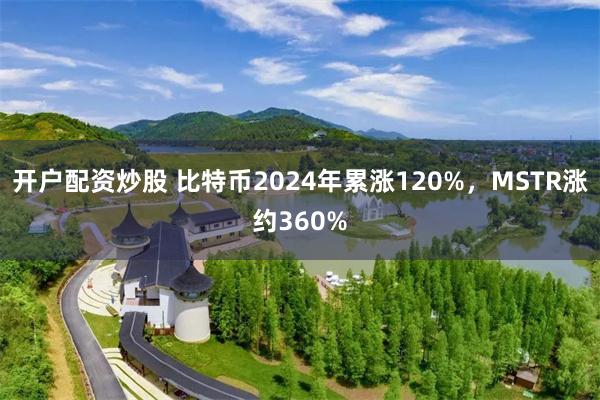 开户配资炒股 比特币2024年累涨120%，MSTR涨约360%