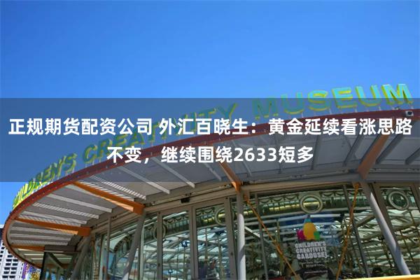 正规期货配资公司 外汇百晓生：黄金延续看涨思路不变，继续围绕2633短多