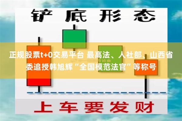 正规股票t+0交易平台 最高法、人社部、山西省委追授韩旭辉“全国模范法官”等称号