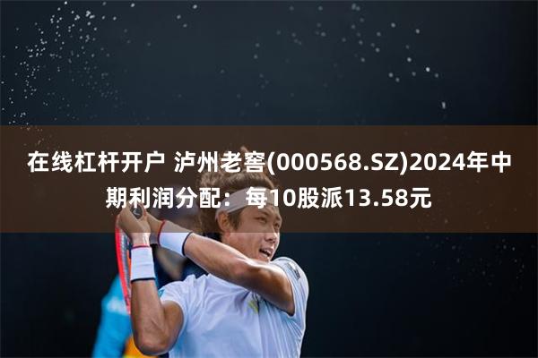 在线杠杆开户 泸州老窖(000568.SZ)2024年中期利润分配：每10股派13.58元