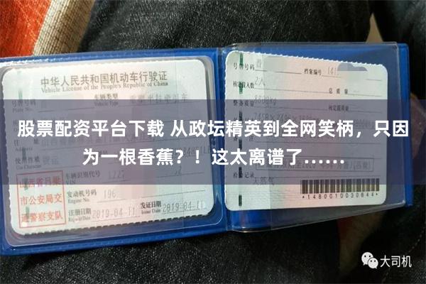 股票配资平台下载 从政坛精英到全网笑柄，只因为一根香蕉？！这太离谱了……