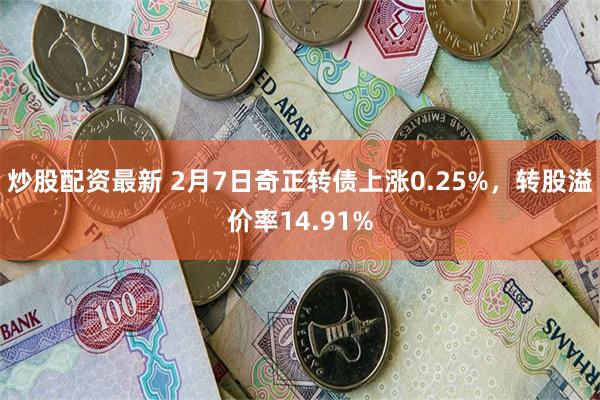 炒股配资最新 2月7日奇正转债上涨0.25%，转股溢价率14.91%