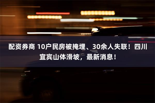 配资券商 10户民房被掩埋、30余人失联！四川宜宾山体滑坡，最新消息！