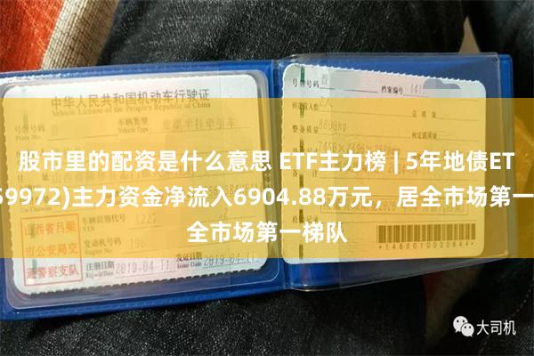 股市里的配资是什么意思 ETF主力榜 | 5年地债ETF(159972)主力资金净流入6904.88万元，居全市场第一梯队