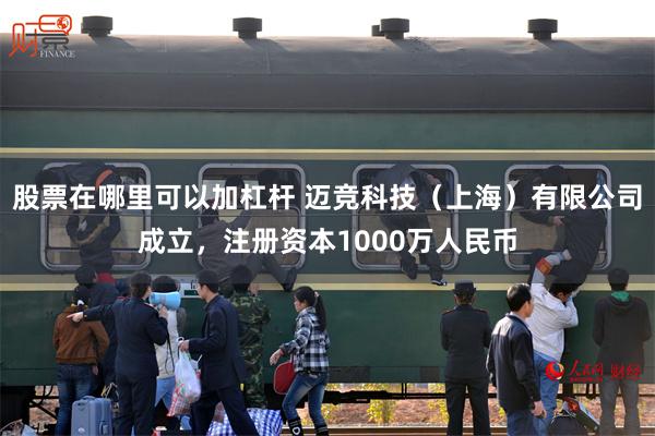 股票在哪里可以加杠杆 迈竞科技（上海）有限公司成立，注册资本1000万人民币