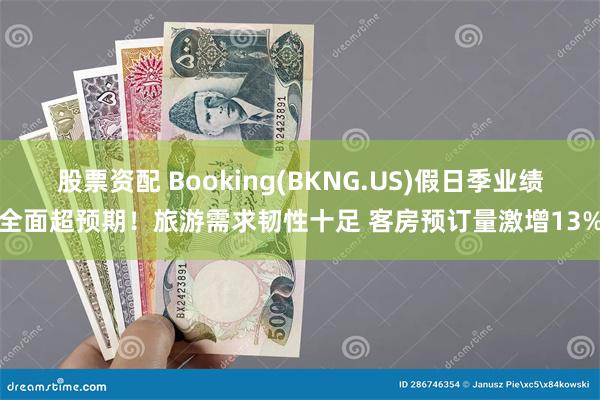 股票资配 Booking(BKNG.US)假日季业绩全面超预期！旅游需求韧性十足 客房预订量激增13%