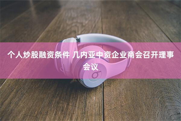 个人炒股融资条件 几内亚中资企业商会召开理事会议