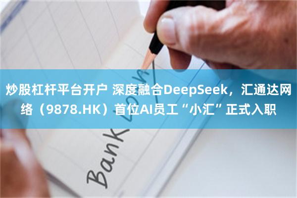 炒股杠杆平台开户 深度融合DeepSeek，汇通达网络（9878.HK）首位AI员工“小汇”正式入职