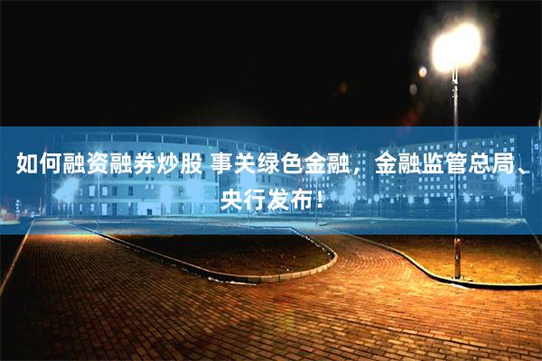 如何融资融券炒股 事关绿色金融，金融监管总局、央行发布！