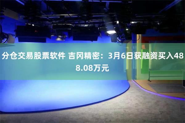 分仓交易股票软件 吉冈精密：3月6日获融资买入488.08万元