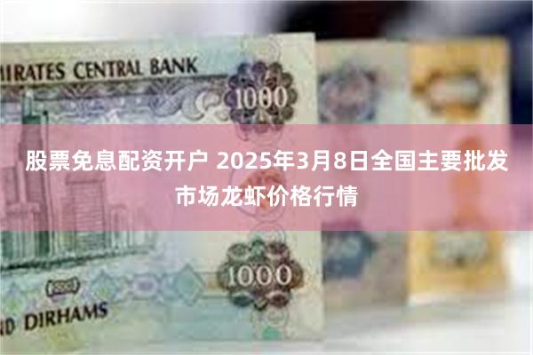 股票免息配资开户 2025年3月8日全国主要批发市场龙虾价格行情