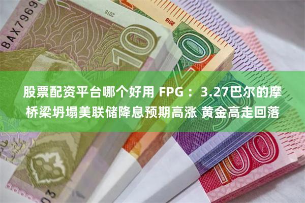 股票配资平台哪个好用 FPG ：3.27巴尔的摩桥梁坍塌美联储降息预期高涨 黄金高走回落