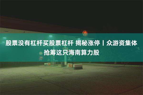 股票没有杠杆买股票杠杆 揭秘涨停丨众游资集体抢筹这只海南算力股