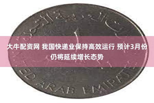 大牛配资网 我国快递业保持高效运行 预计3月份仍将延续增长态势